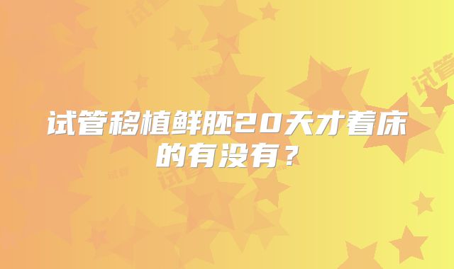 试管移植鲜胚20天才着床的有没有?