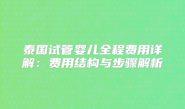 泰国试管婴儿全程费用详解：费用结构与步骤解析