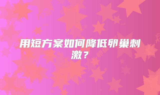 用短方案如何降低卵巢刺激？