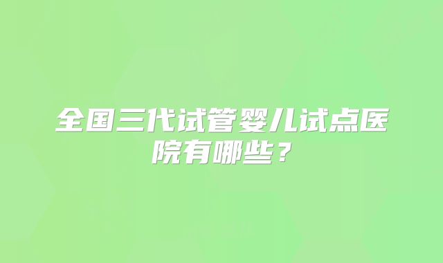 全国三代试管婴儿试点医院有哪些?