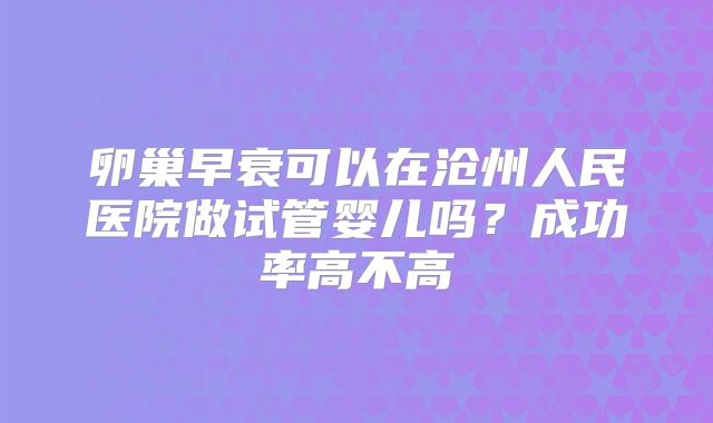 卵巢早衰可以在沧州人民医院做试管婴儿吗？成功率高不高