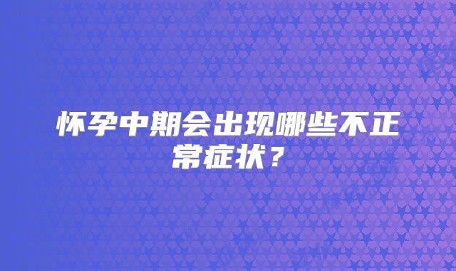 怀孕中期会出现哪些不正常症状？