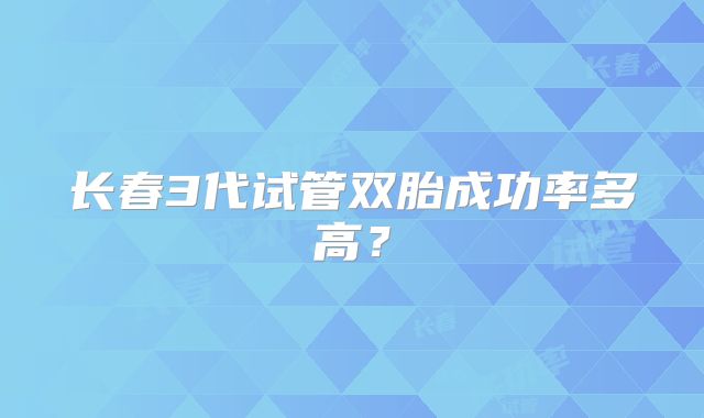 长春3代试管双胎成功率多高？