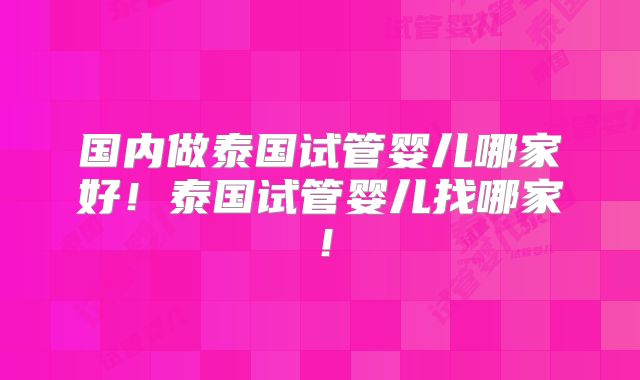 国内做泰国试管婴儿哪家好!泰国试管婴儿找哪家!
