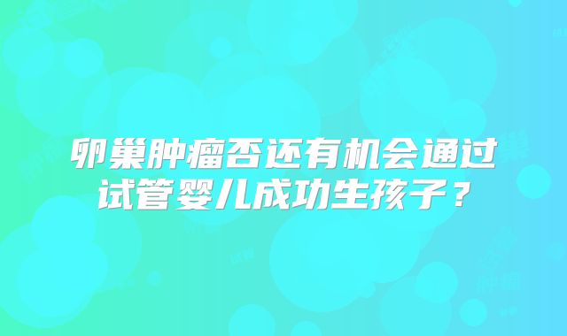 卵巢肿瘤否还有机会通过试管婴儿成功生孩子？