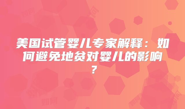 美国试管婴儿专家解释：如何避免地贫对婴儿的影响？