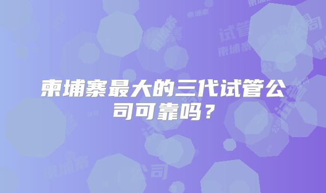 柬埔寨最大的三代试管公司可靠吗？