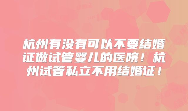 杭州有没有可以不要结婚证做试管婴儿的医院!杭州试管私立不用结婚证!