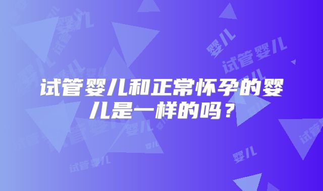 试管婴儿和正常怀孕的婴儿是一样的吗?