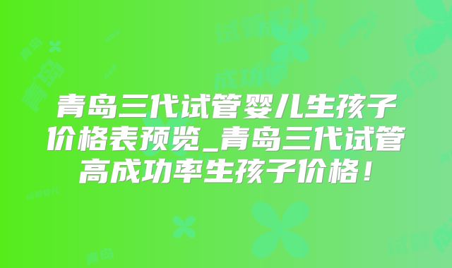 青岛三代试管婴儿生孩子价格表预览_青岛三代试管高成功率生孩子价格！