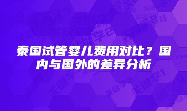 泰国试管婴儿费用对比？国内与国外的差异分析