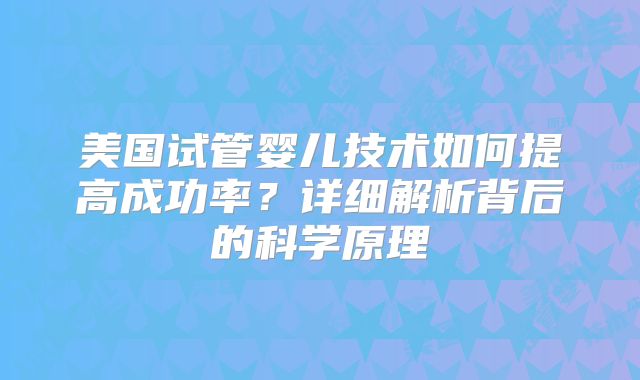 美国试管婴儿技术如何提高成功率？详细解析背后的科学原理