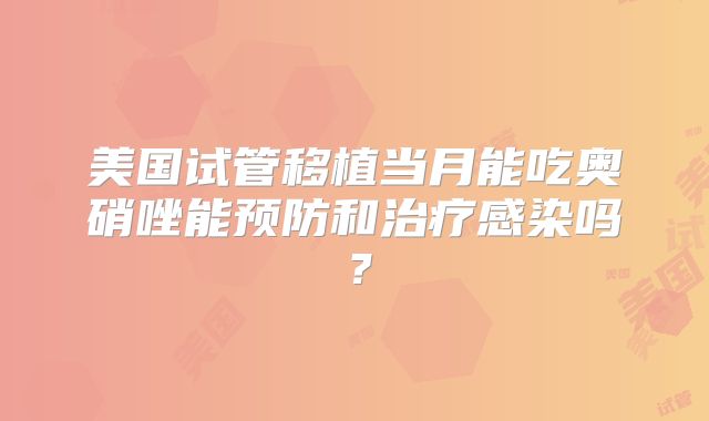 美国试管移植当月能吃奥硝唑能预防和治疗感染吗？