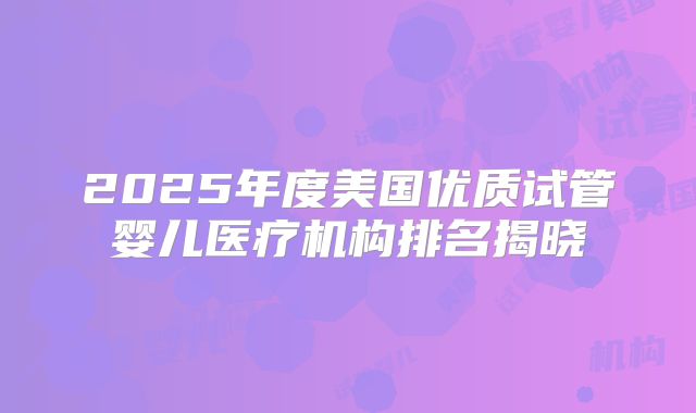 2025年度美国优质试管婴儿医疗机构排名揭晓
