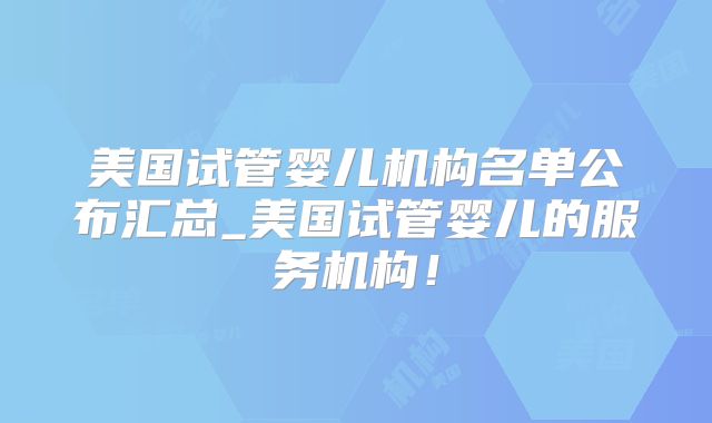 美国试管婴儿机构名单公布汇总_美国试管婴儿的服务机构！