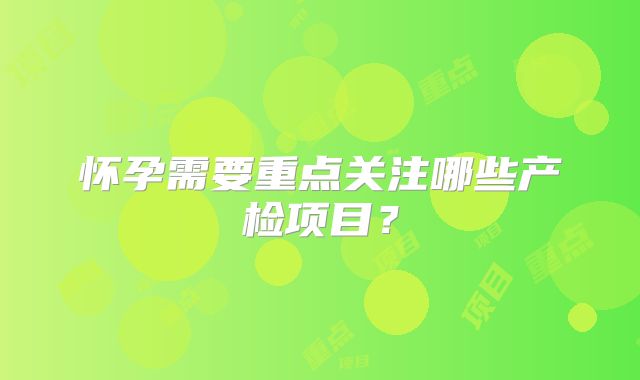 怀孕需要重点关注哪些产检项目？