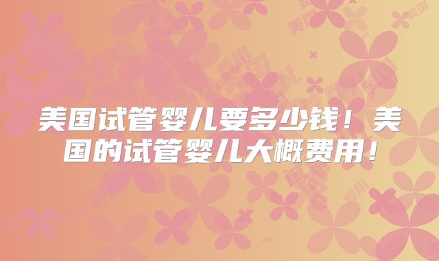 美国试管婴儿要多少钱！美国的试管婴儿大概费用！