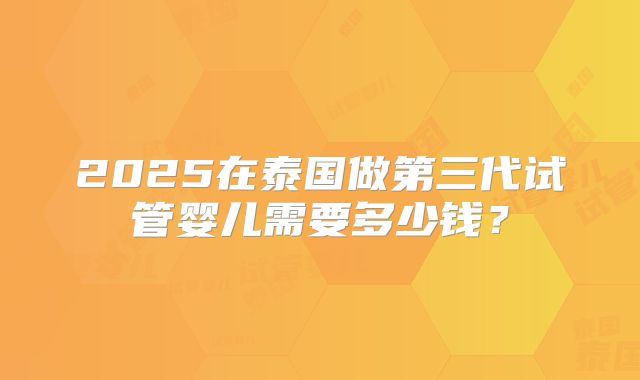 2025在泰国做第三代试管婴儿需要多少钱?
