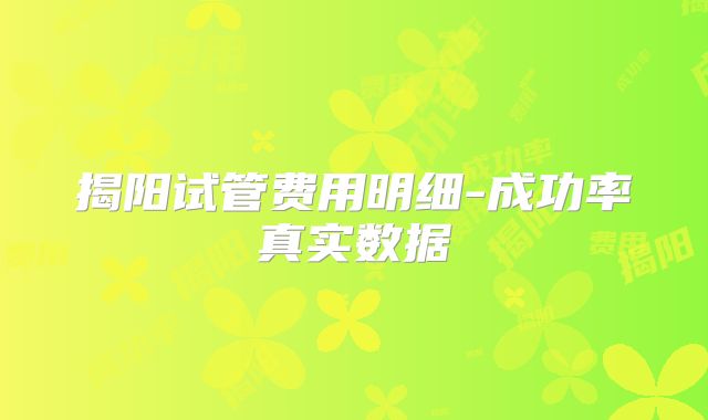 揭阳试管费用明细-成功率真实数据