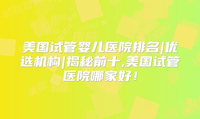 美国试管婴儿医院排名|优选机构|揭秘前十,美国试管医院哪家好！