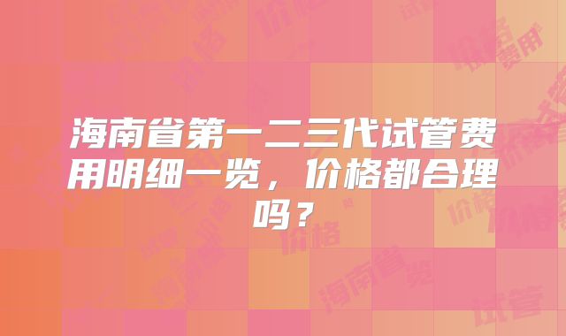 海南省第一二三代试管费用明细一览,价格都合理吗?