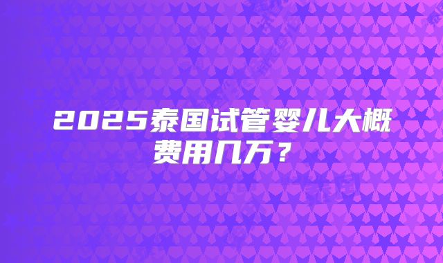 2025泰国试管婴儿大概费用几万？