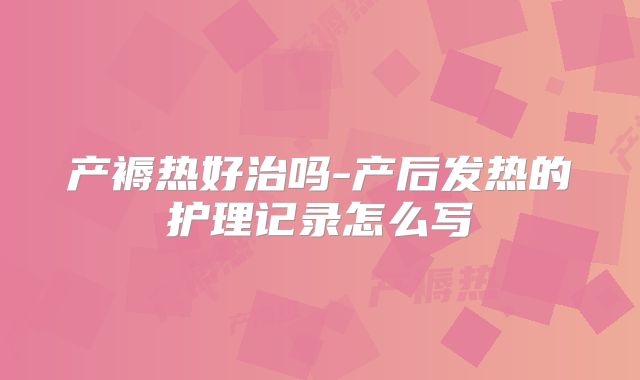 产褥热好治吗-产后发热的护理记录怎么写