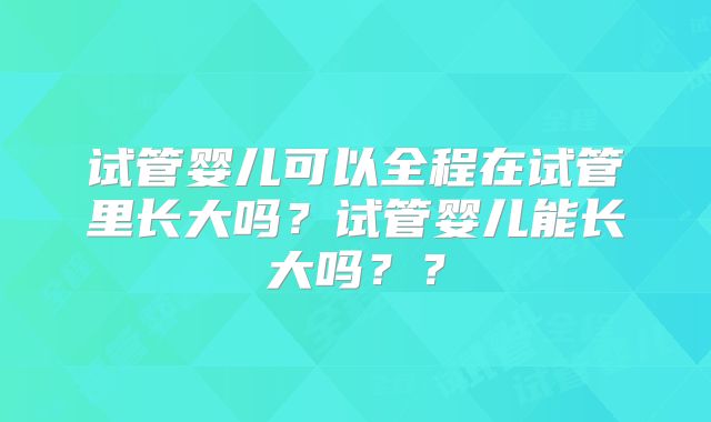试管婴儿可以全程在试管里长大吗？试管婴儿能长大吗？？
