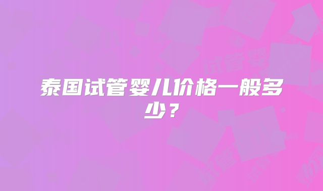 泰国试管婴儿价格一般多少?