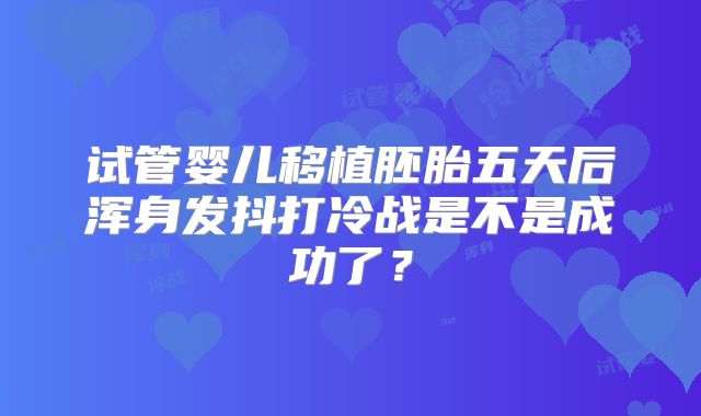试管婴儿移植胚胎五天后浑身发抖打冷战是不是成功了？