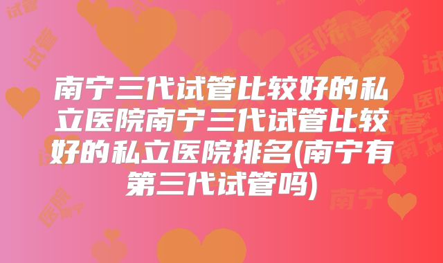 南宁三代试管比较好的私立医院南宁三代试管比较好的私立医院排名(南宁有第三代试管吗)