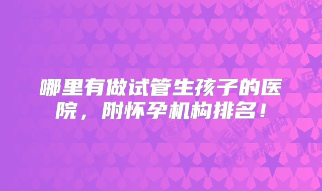 哪里有做试管生孩子的医院，附怀孕机构排名！