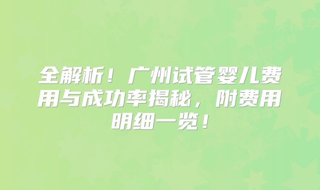 全解析！广州试管婴儿费用与成功率揭秘，附费用明细一览！