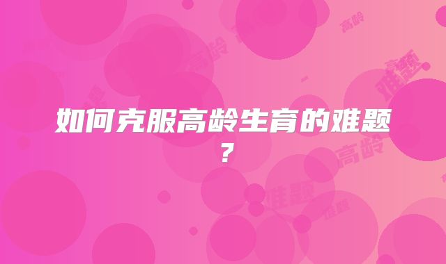 如何克服高龄生育的难题？