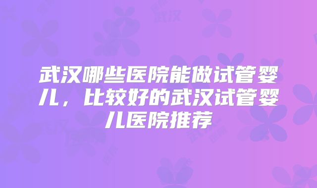 武汉哪些医院能做试管婴儿，比较好的武汉试管婴儿医院推荐