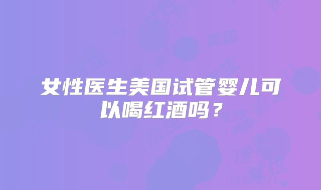 女性医生美国试管婴儿可以喝红酒吗？