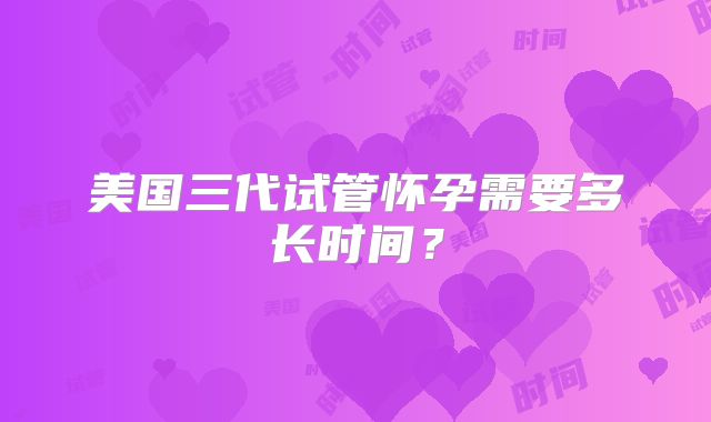 美国三代试管怀孕需要多长时间?