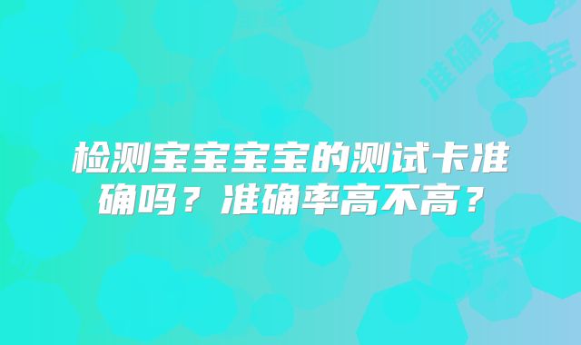 检测宝宝宝宝的测试卡准确吗？准确率高不高？