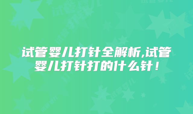 试管婴儿打针全解析,试管婴儿打针打的什么针!