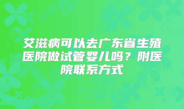 艾滋病可以去广东省生殖医院做试管婴儿吗？附医院联系方式