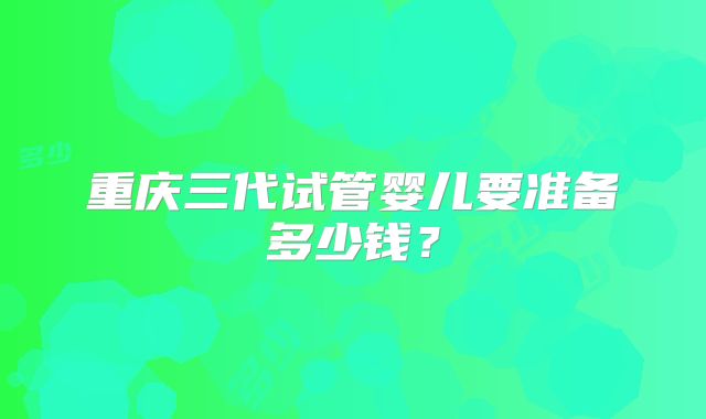 重庆三代试管婴儿要准备多少钱?