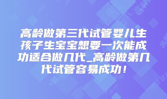 高龄做第三代试管婴儿生孩子生宝宝想要一次能成功适合做几代_高龄做第几代试管容易成功！