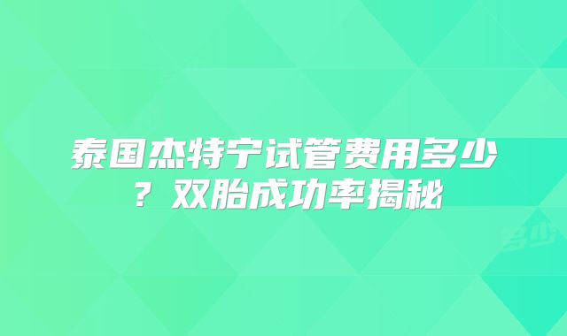 泰国杰特宁试管费用多少？双胎成功率揭秘