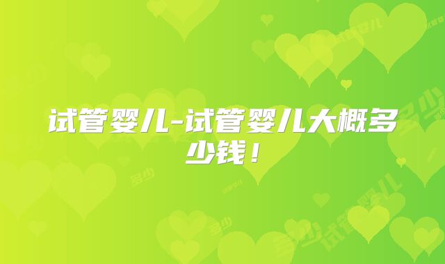 试管婴儿-试管婴儿大概多少钱！