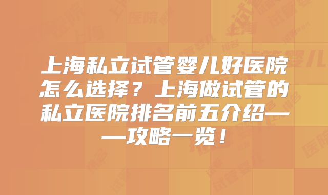上海私立试管婴儿好医院怎么选择?上海做试管的私立医院排名前五介绍——攻略一览!