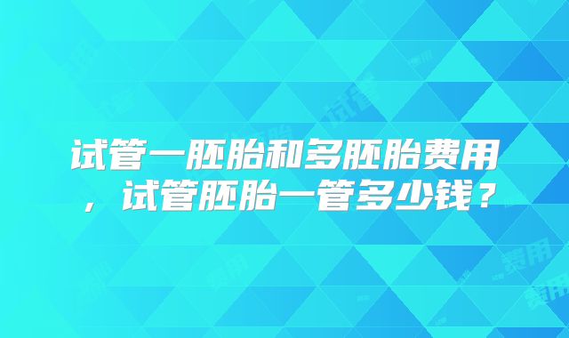 试管一胚胎和多胚胎费用，试管胚胎一管多少钱？