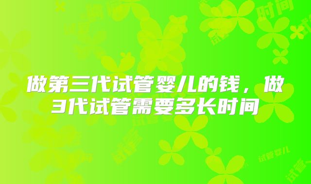 做第三代试管婴儿的钱，做3代试管需要多长时间