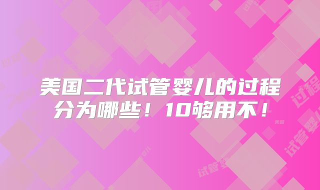 美国二代试管婴儿的过程分为哪些！10够用不！