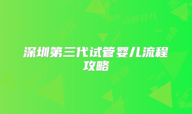 深圳第三代试管婴儿流程攻略
