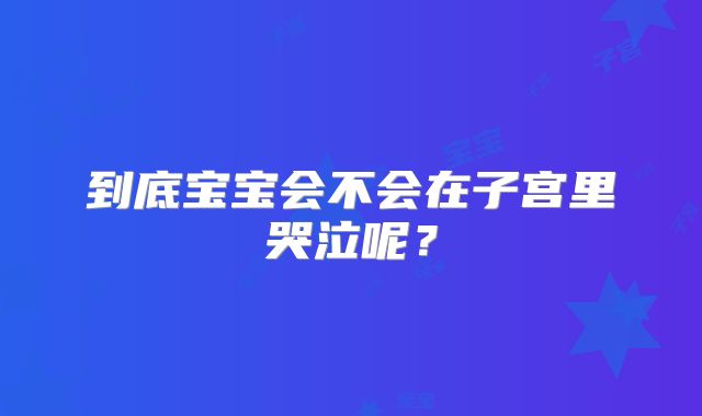 到底宝宝会不会在子宫里哭泣呢？
